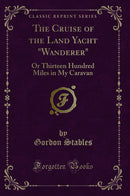 "The Cruise of the Land Yacht "Wanderer": Or Thirteen Hundred Miles in My Caravan (Classic Reprint)"