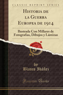 Historia de la Guerra Europea de 1914: Ilustrada Con Millares de Fotografías, Dibujos y Láminas (Classic Reprint)