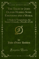 The Tales of John Oliver Hobbes Some Emotions and a Moral: A Study in Temptations, the Sinner''s Comedy, a Bundle of Life (Classic Reprint)