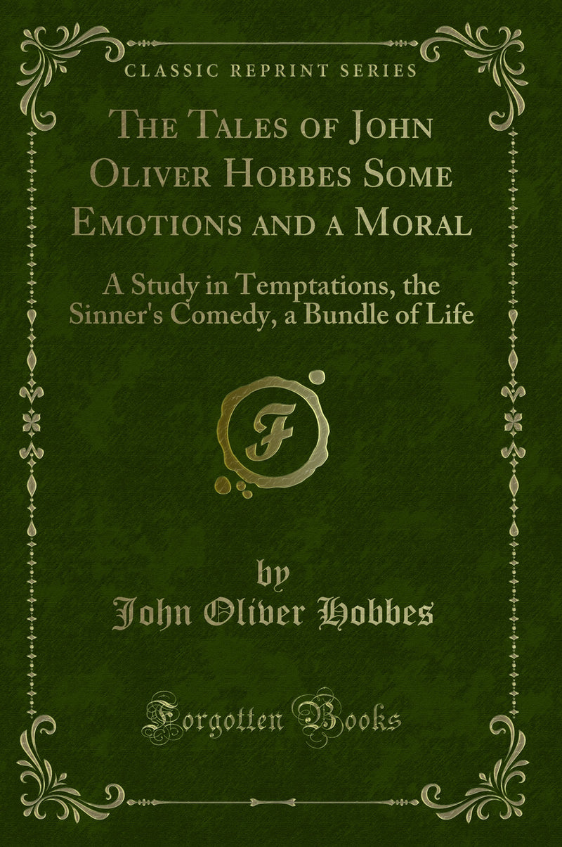 The Tales of John Oliver Hobbes Some Emotions and a Moral: A Study in Temptations, the Sinner''s Comedy, a Bundle of Life (Classic Reprint)