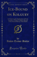 Ice-Bound on Kolguev: A Chapter in the Exploration of Arctic Europe to Which Is Added a Record of the Natural History of the Island (Classic Reprint)