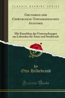 Grundriss der Chirurgisch-Topographischen Anatomie: Mit Einschluss der Untersuchungen am Lebenden für Ärtze und Studirende (Classic Reprint)