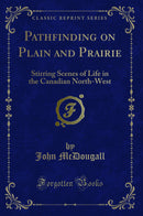 Pathfinding on Plain and Prairie: Stirring Scenes of Life in the Canadian North-West (Classic Reprint)