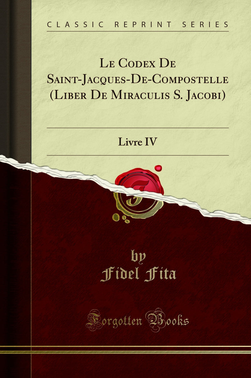 Le Codex De Saint-Jacques-De-Compostelle (Liber De Miraculis S. Jacobi): Livre IV (Classic Reprint)