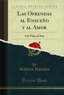 Las Ofrendas al Ensueño y al Amor: A la Vida, al Arte (Classic Reprint)