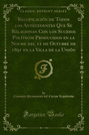 Recopilación de Todos los Antecedentes Que Se Relacionan Con los Sucesos Políticos Producidos en la Noche del 11 de Octubre de 1891 en la Villa de la Unión (Classic Reprint)