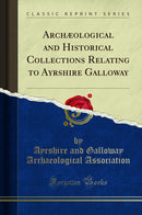 Archæological and Historical Collections Relating to Ayrshire Galloway (Classic Reprint)