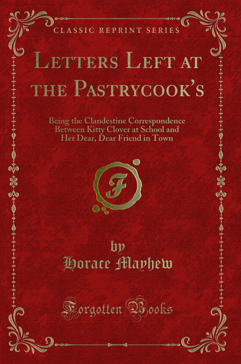 Letters Left at the Pastrycook''s: Being the Clandestine Correspondence Between Kitty Clover at School and Her Dear, Dear Friend in Town (Classic Reprint)
