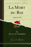 La Mort du Roi: 21 Janvier 1793 (Classic Reprint)