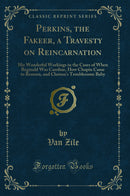 Perkins, the Fakeer, a Travesty on Reincarnation: His Wonderful Workings in the Cases of When Reginald Was Caroline, How Chopin Came to Remsen, and Clarissa''s Troublesome Baby (Classic Reprint)