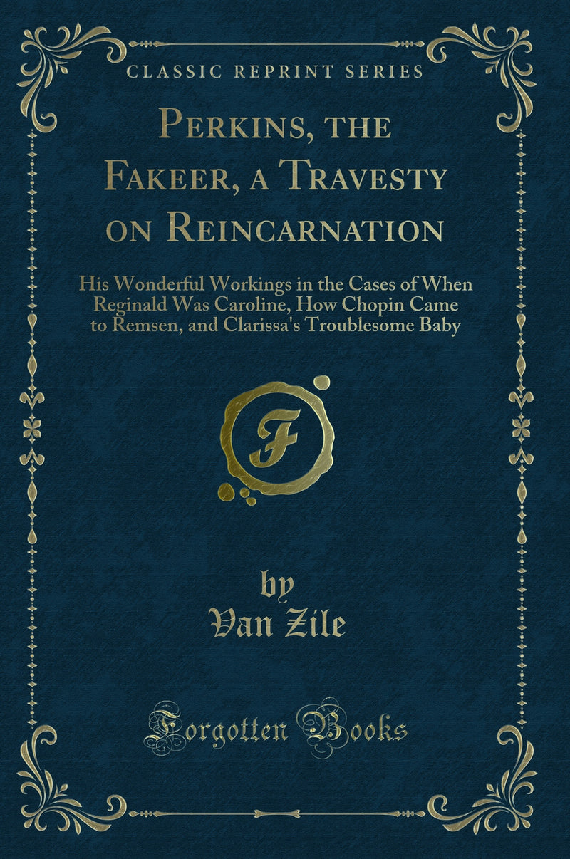 Perkins, the Fakeer, a Travesty on Reincarnation: His Wonderful Workings in the Cases of When Reginald Was Caroline, How Chopin Came to Remsen, and Clarissa''s Troublesome Baby (Classic Reprint)