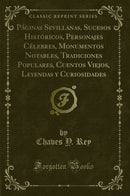 Páginas Sevillanas, Sucesos Históricos, Personajes Célebres, Monumentos Notables, Tradiciones Populares, Cuentos Viejos, Leyendas y Curiosidades (Classic Reprint)