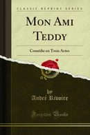 Mon Ami Teddy: Comédie en Trois Actes (Classic Reprint)