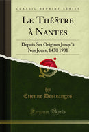 Le Théâtre à Nantes: Depuis Ses Origines Jusqu'à Nos Jours, 1430 1901 (Classic Reprint)