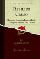 Rebilius Cruso: Robinson Crusoe, in Latin; A Book To Lighten Tedium To a Learner (Classic Reprint)