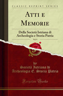 Atti e Memorie, Vol. 9: Della Società Istriana di Archeologia e Storia Patria (Classic Reprint)