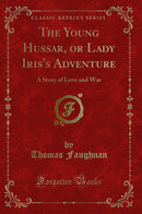 The Young Hussar, or Lady Iris's Adventure: A Story of Love and War (Classic Reprint)