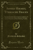 Ahmed Hikmet, Türkische Frauen: Nach dem Stambuler Druck Xaristan U-Gülistan von 1317 H zum Ersten Male ins Deutsche Übertragen und mit Fussnoten und Einer Einleitung Versehen (Classic Reprint)