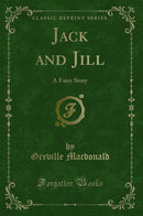 Jack and Jill: A Fairy Story (Classic Reprint)