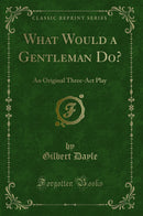 What Would a Gentleman Do?: An Original Three-Act Play (Classic Reprint)