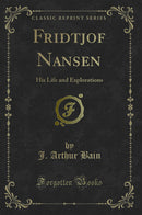 Fridtjof Nansen: His Life and Explorations (Classic Reprint)