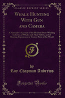 Whale Hunting With Gun and Camera: A Naturalist''s Account of the Modern Shore-Whaling Industry, of Whales and Their Habits, and of Hunting Experiences in Various Parts of the World (Classic Reprint)