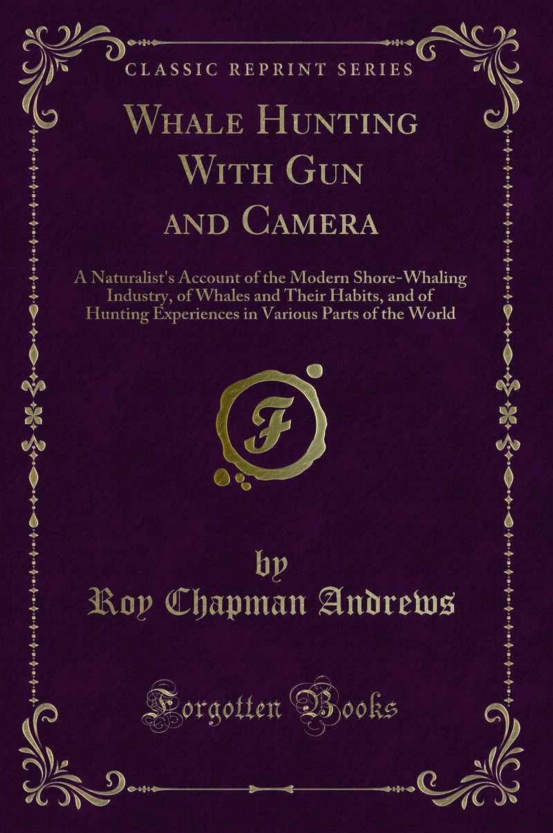 Whale Hunting With Gun and Camera: A Naturalist''s Account of the Modern Shore-Whaling Industry, of Whales and Their Habits, and of Hunting Experiences in Various Parts of the World (Classic Reprint)