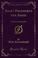 Sankt Franziskus von Assisi: In Kunst und Legende (Classic Reprint)