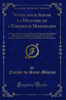 Notes pour Servir à l'Histoire de l'Empereur Maximilien: D'Après Ses Oeuvres, les Récits du Capitaine d'Artillerie Albert Hans, du Médecin Particulier de S. M. Le Docteur Basch Et des Témoins Oculaires de l'Exécution (Classic Reprint)