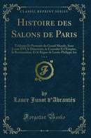 Histoire des Salons de Paris, Vol. 6: Tableaux Et Portraits du Grand Monde, Sous Louis XVI, le Directoire, le Consulat Et l'Empire, la Restauration, Et le Règne de Louis-Philippe 1er (Classic Reprint)