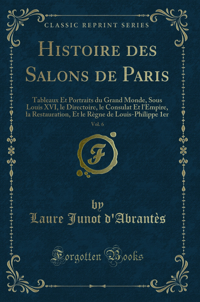 Histoire des Salons de Paris, Vol. 6: Tableaux Et Portraits du Grand Monde, Sous Louis XVI, le Directoire, le Consulat Et l'Empire, la Restauration, Et le Règne de Louis-Philippe 1er (Classic Reprint)