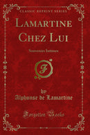 Lamartine Chez Lui: Souvenirs Intimes (Classic Reprint)