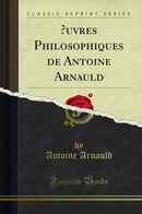 Œuvres Philosophiques de Antoine Arnauld (Classic Reprint)