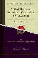 Obras del LIC. Alejandro Villaseñor y Villaseñor, Vol. 2: Estudios Históricos (Classic Reprint)