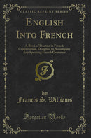 English Into French: A Book of Practice in French Conversation, Designed to Accompany Any Speaking French Grammar (Classic Reprint)