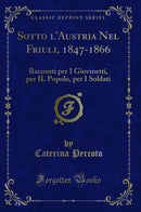 Sotto l'Austria Nel Friuli, 1847-1866: Racconti per I Giovinetti, per IL Popolo, per I Soldati (Classic Reprint)