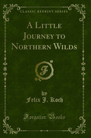 A Little Journey to Northern Wilds (Classic Reprint)