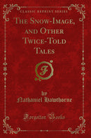 The Snow-Image, and Other Twice-Told Tales (Classic Reprint)