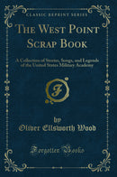 The West Point Scrap Book: A Collection of Stories, Songs, and Legends of the United States Military Academy (Classic Reprint)