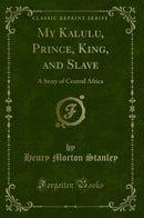 My Kalulu, Prince, King, and Slave: A Story of Central Africa (Classic Reprint)