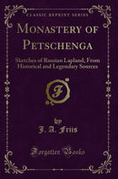 Monastery of Petschenga: Sketches of Russian Lapland, From Historical and Legendary Sources (Classic Reprint)