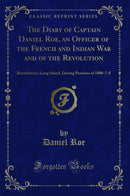 The Diary of Captain Daniel Roe, an Officer of the French and Indian War and of the Revolution: Brookhaven, Long Island, During Portions of 1806-7-8 (Classic Reprint)