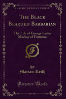 The Black Bearded Barbarian: The Life of George Leslie Mackay of Formosa (Classic Reprint)