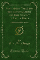 Aunt Mary's Tales, for the Entertainment and Improvement of Little Girls: Addressed to Her Nieces (Classic Reprint)