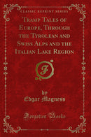 Tramp Tales of Europe, Through the Tyrolean and Swiss Alps and the Italian Lake Region (Classic Reprint)