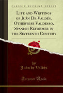 Life and Writings of Juán De Valdés, Otherwise Valdesso, Spanish Reformer in the Sixteenth Century (Classic Reprint)