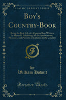 Boy's Country-Book: Being the Real Life of a Country Boy, Written by Himself; Exhibiting All the Amusements, Pleasures, and Pursuits of Children in the Country (Classic Reprint)
