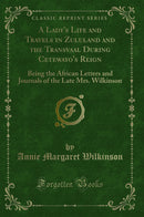 A Lady's Life and Travels in Zululand and the Transvaal During Cetewayo's Reign: Being the African Letters and Journals of the Late Mrs. Wilkinson (Classic Reprint)