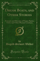 Dream Boats, and Other Stories: Portraits and Histories of Fauns, Fairies, Fishes and Other Pleasant Creatures (Classic Reprint)