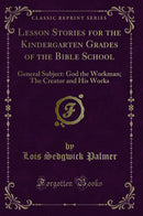 Lesson Stories for the Kindergarten Grades of the Bible School: General Subject: God the Workman; The Creator and His Works (Classic Reprint)